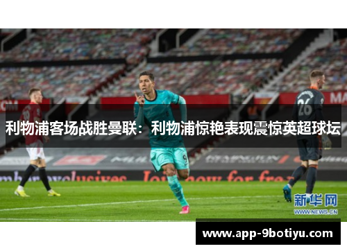 利物浦客场战胜曼联：利物浦惊艳表现震惊英超球坛