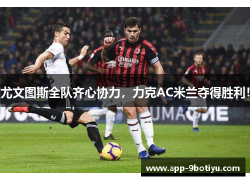 尤文图斯全队齐心协力，力克AC米兰夺得胜利！