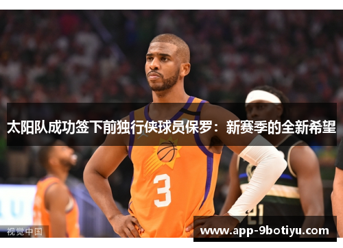 太阳队成功签下前独行侠球员保罗：新赛季的全新希望