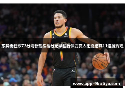 东契奇狂砍73分刷新现役得分纪录独行侠力克太阳终结其11连胜辉煌