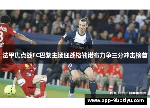 法甲焦点战FC巴黎主场迎战格勒诺布力争三分冲击榜首